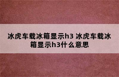 冰虎车载冰箱显示h3 冰虎车载冰箱显示h3什么意思